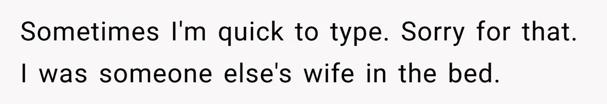 Sometimes I'm quick to type. Sorry for that. I was someone else's wife in the bed.