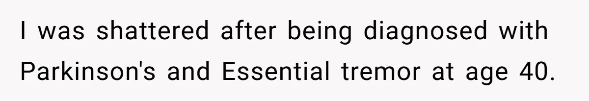 I was shattered after being diagnosed with Parkinson's and Essential tremor at age 40.