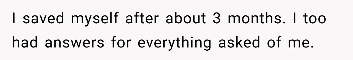 I saved myself after about 3 months. I too had answers for everything asked of me.