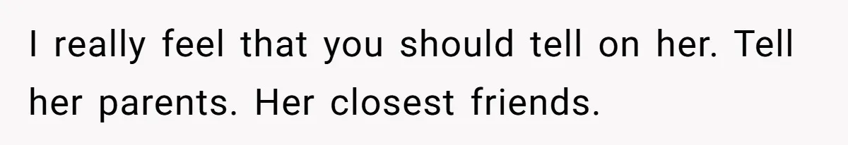 I really feel that you should tell on her. Tell her parents. Her closest friends.