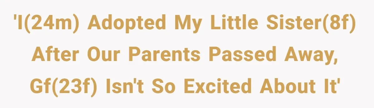 'I(24M) adopted my little sister(8F) after our parents passed away, GF(23F) isn't so excited about it'