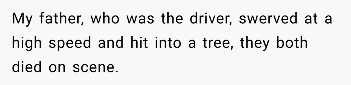 My father, who was the driver, swerved at a high speed and hit into a tree, they both died on scene.