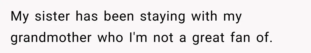 My sister has been staying with my grandmother who I'm not a great fan of.