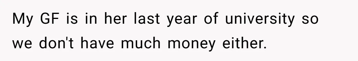 My GF is in her last year of university so we don't have much money either.