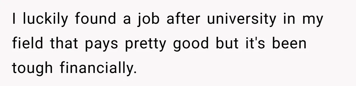 I luckily found a job after university in my field that pays pretty good but it's been tough financially.