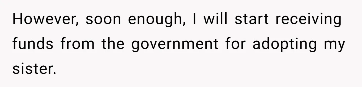 However, soon enough, I will start receiving funds from the government for adopting my sister.