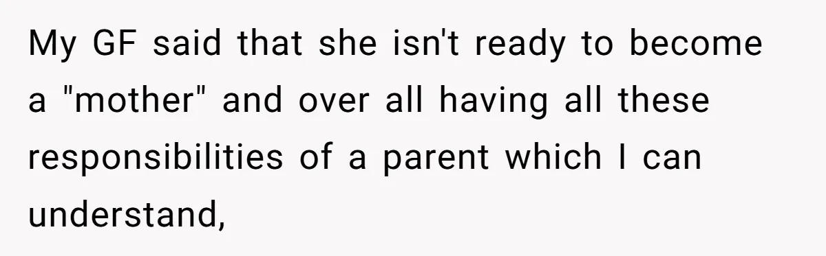 My GF said that she isn't ready to become a "mother" and over all having all these responsibilities of a parent which I can understand,