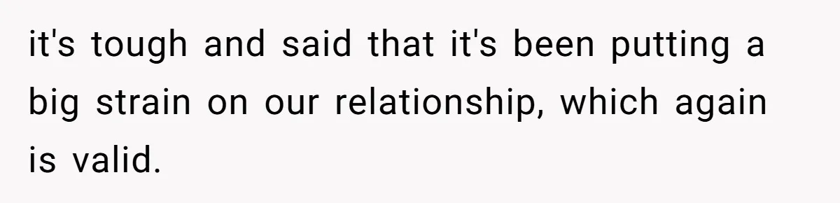 it's tough and said that it's been putting a big strain on our relationship, which again is valid.