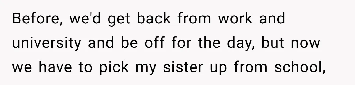 Before, we'd get back from work and university and be off for the day, but now we have to pick my sister up from school,