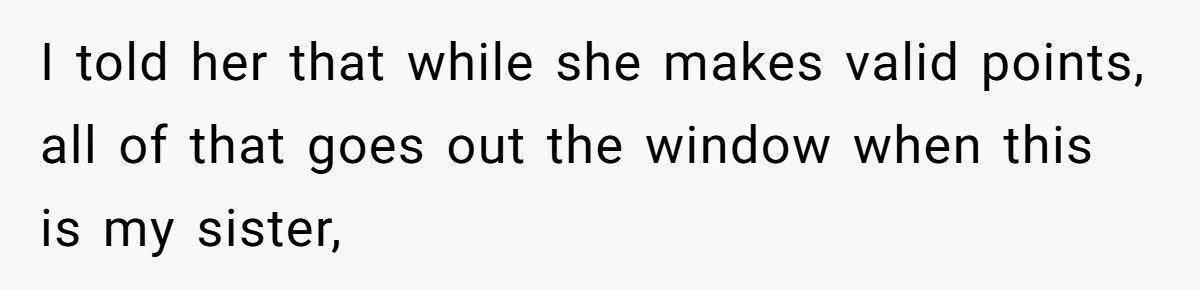 I told her that while she makes valid points, all of that goes out the window when this is my sister,