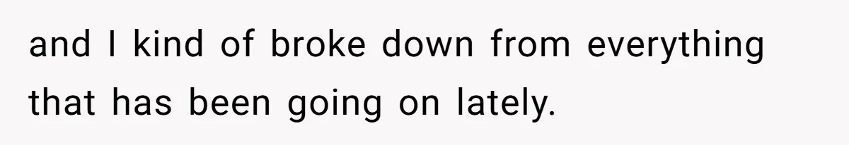 and I kind of broke down from everything that has been going on lately.