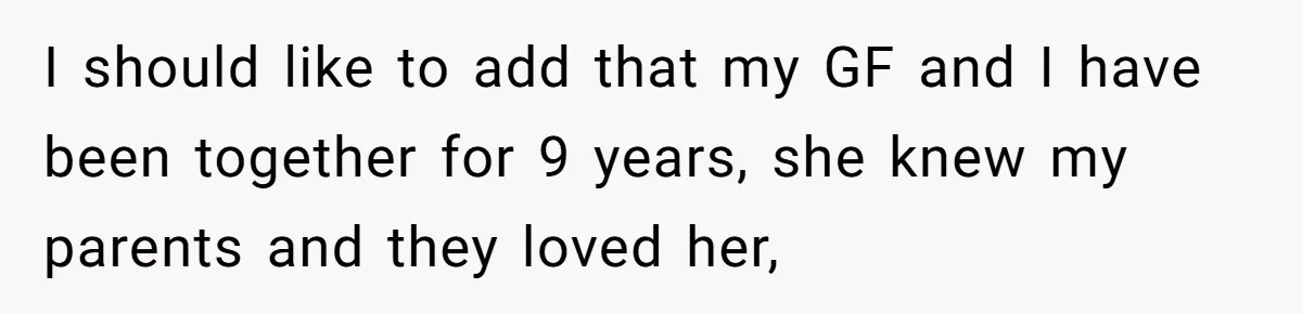 I should like to add that my GF and I have been together for 9 years, she knew my parents and they loved her,