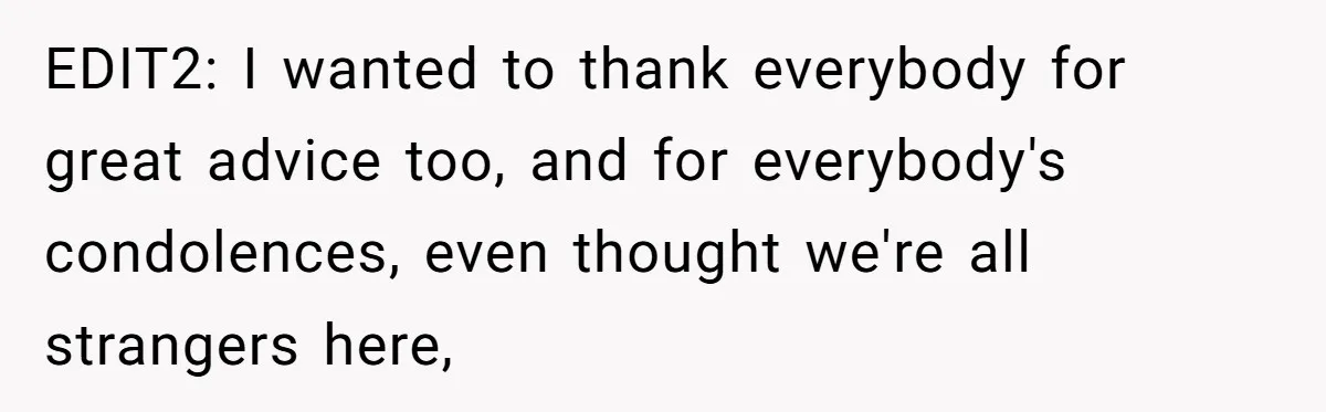 EDIT2: I wanted to thank everybody for great advice too, and for everybody's condolences, even thought we're all strangers here,
