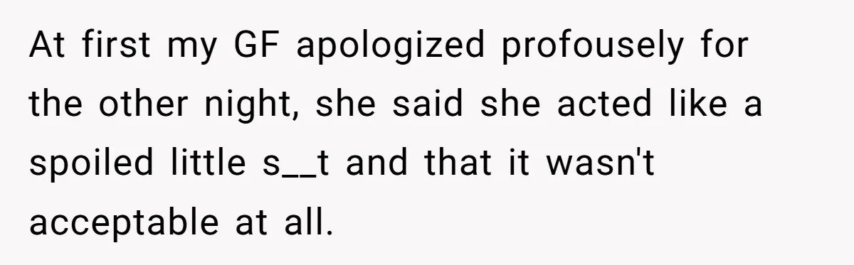 At first my GF apologized profousely for the other night, she said she acted like a spoiled little s__t and that it wasn't acceptable at all.
