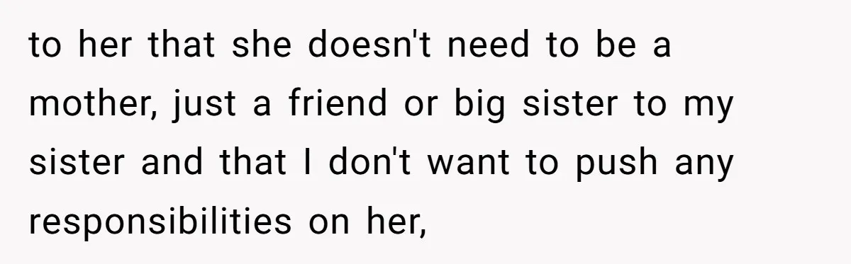 to her that she doesn't need to be a mother, just a friend or big sister to my sister and that I don't want to push any responsibilities on her,