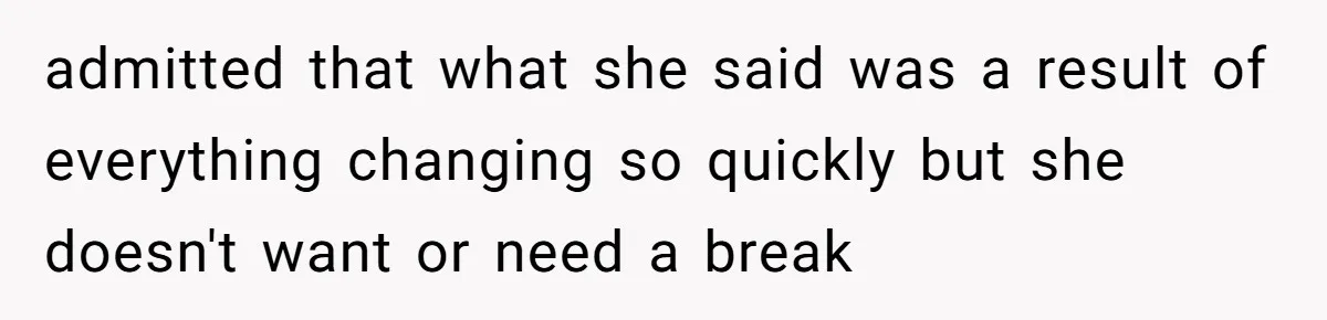 admitted that what she said was a result of everything changing so quickly but she doesn't want or need a break
