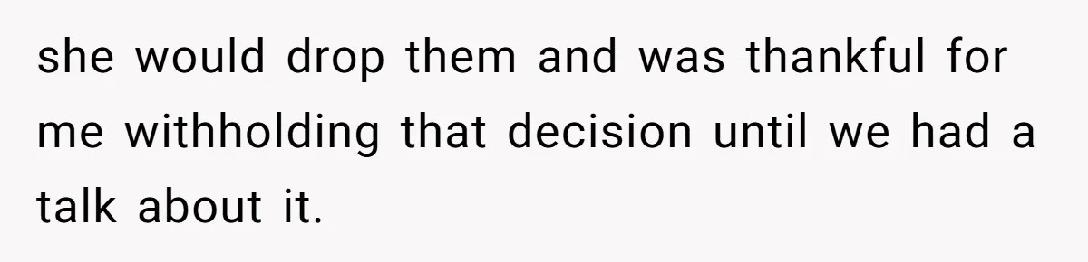 she would drop them and was thankful for me withholding that decision until we had a talk about it.