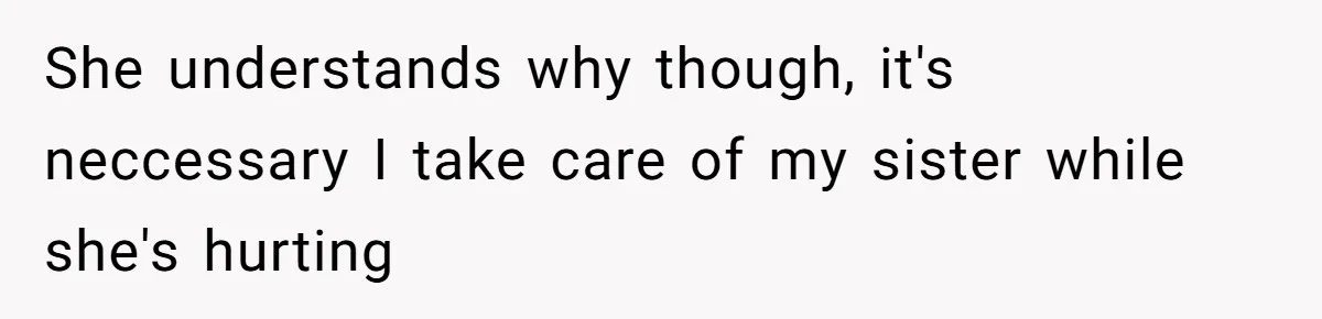 She understands why though, it's neccessary I take care of my sister while she's hurting