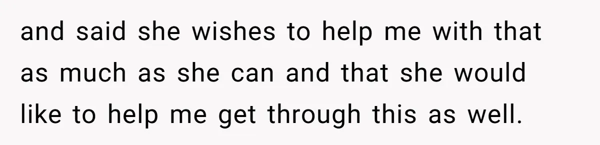 and said she wishes to help me with that as much as she can and that she would like to help me get through this as well.