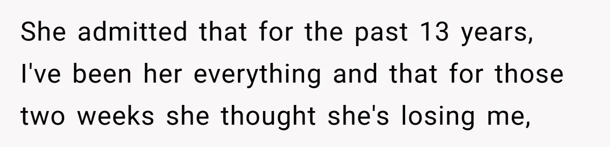 She admitted that for the past 13 years, I've been her everything and that for those two weeks she thought she's losing me,