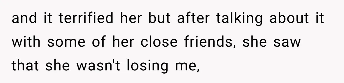 and it terrified her but after talking about it with some of her close friends, she saw that she wasn't losing me,