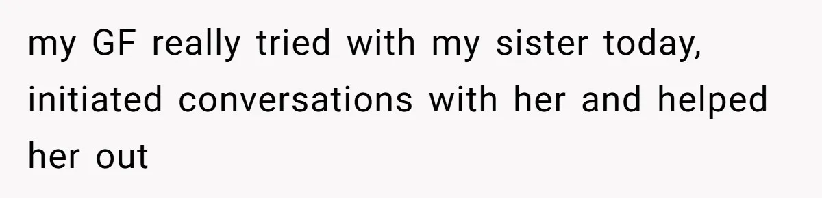 my GF really tried with my sister today, initiated conversations with her and helped her out