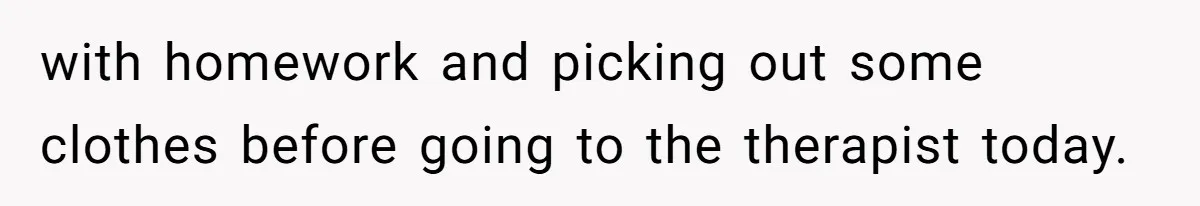 with homework and picking out some clothes before going to the therapist today.