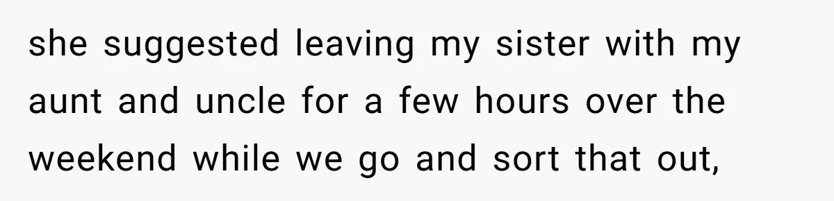she suggested leaving my sister with my aunt and uncle for a few hours over the weekend while we go and sort that out,
