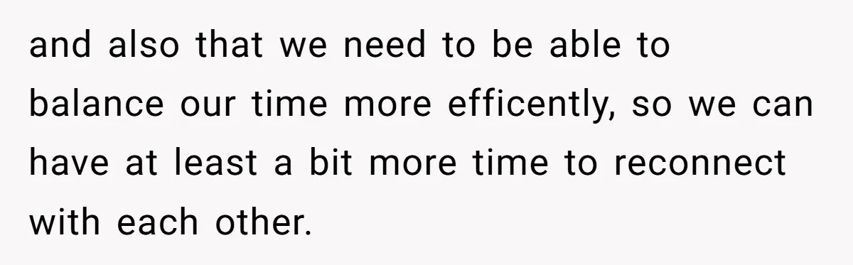 and also that we need to be able to balance our time more efficently, so we can have at least a bit more time to reconnect with each other.