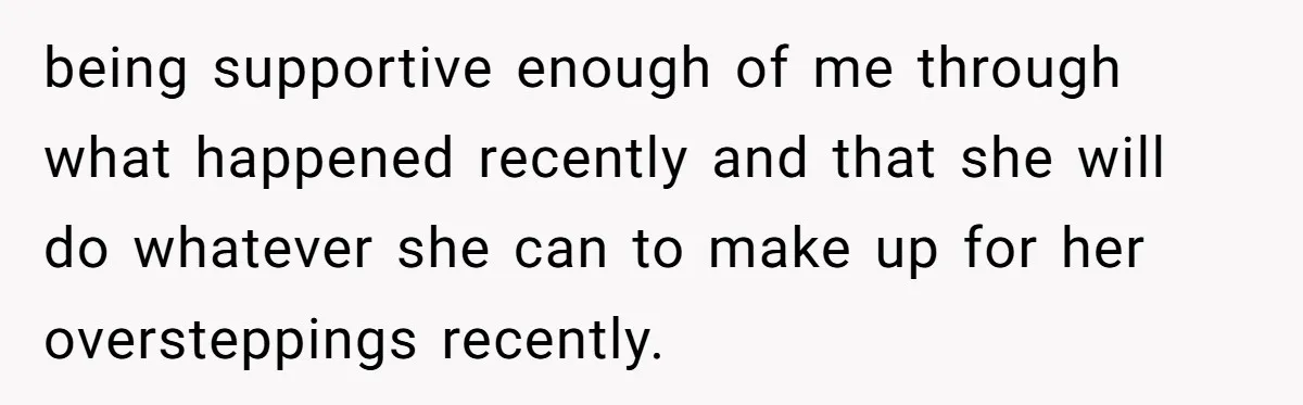 being supportive enough of me through what happened recently and that she will do whatever she can to make up for her oversteppings recently.