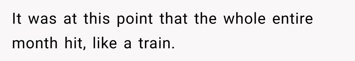 It was at this point that the whole entire month hit, like a train.