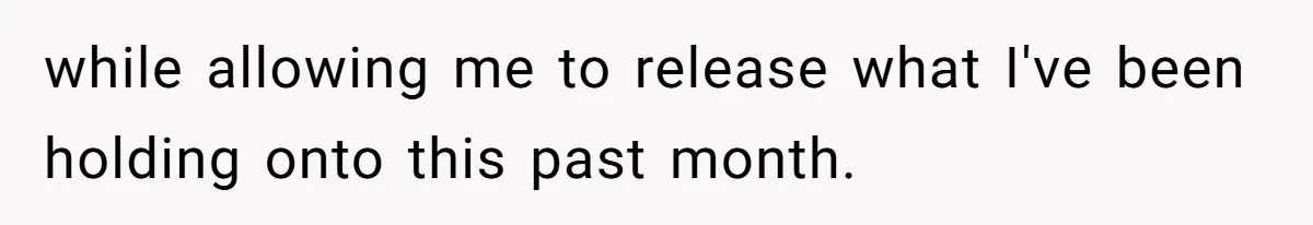 while allowing me to release what I've been holding onto this past month.