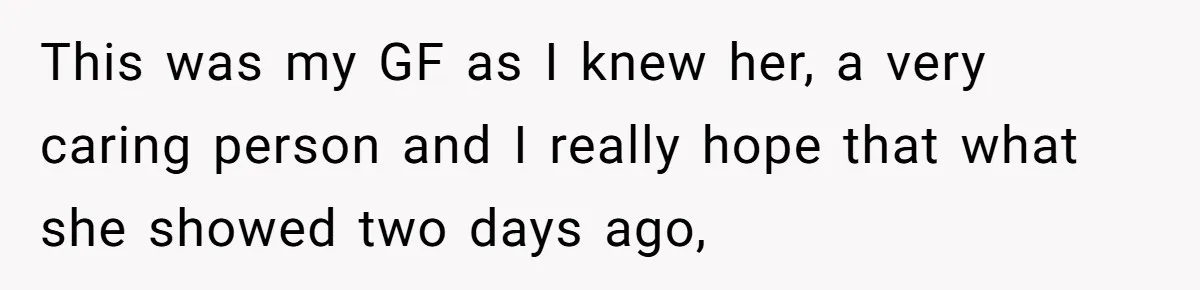 This was my GF as I knew her, a very caring person and I really hope that what she showed two days ago,