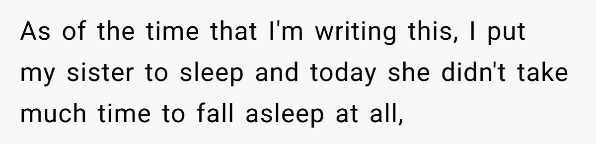 As of the time that I'm writing this, I put my sister to sleep and today she didn't take much time to fall asleep at all,