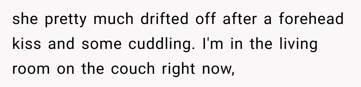 she pretty much drifted off after a forehead kiss and some cuddling. I'm in the living room on the couch right now,