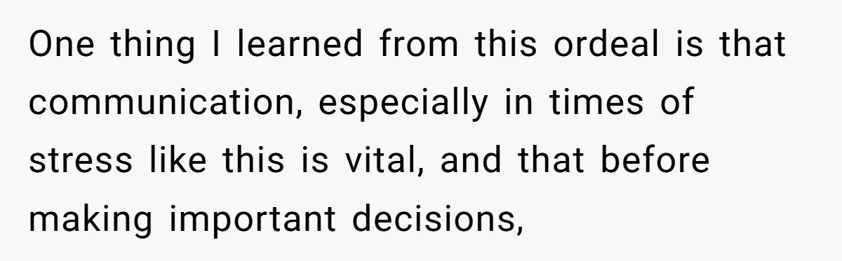 One thing I learned from this ordeal is that communication, especially in times of stress like this is vital, and that before making important decisions,