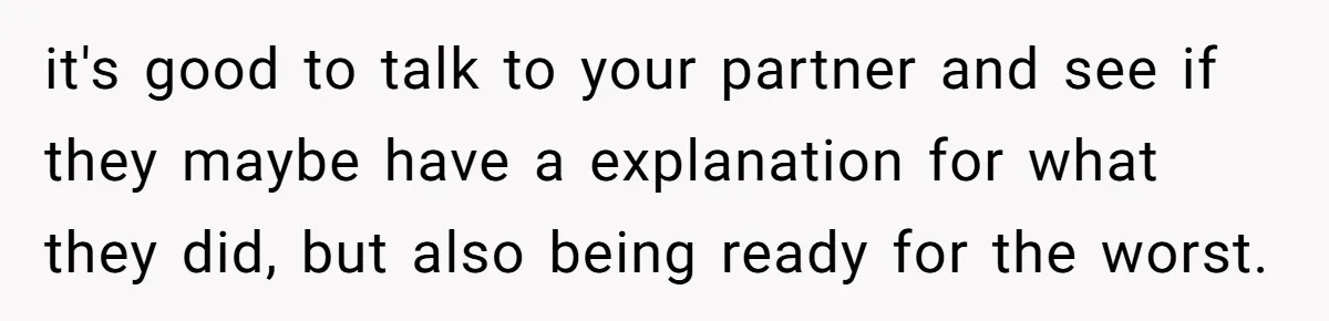 it's good to talk to your partner and see if they maybe have a explanation for what they did, but also being ready for the worst.