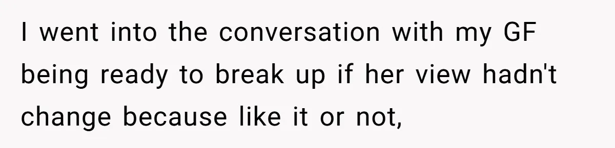 I went into the conversation with my GF being ready to break up if her view hadn't change because like it or not,