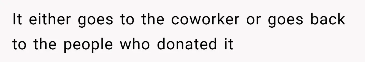 It either goes to the coworker or goes back to the people who donated it