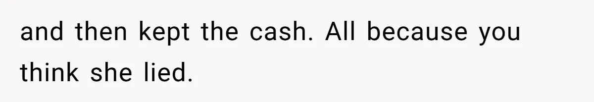 and then kept the cash. All because you think she lied.