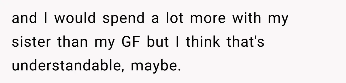 and I would spend a lot more with my sister than my GF but I think that's understandable, maybe.