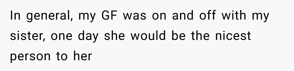 In general, my GF was on and off with my sister, one day she would be the nicest person to her