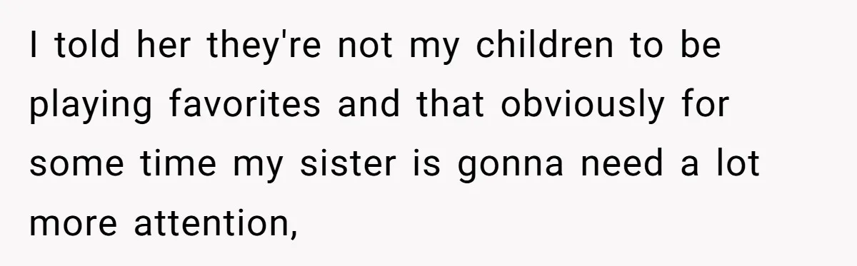 I told her they're not my children to be playing favorites and that obviously for some time my sister is gonna need a lot more attention,