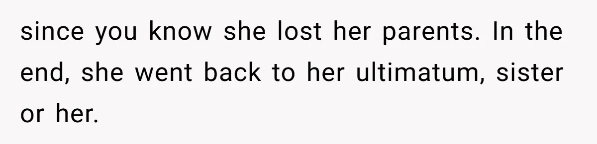 since you know she lost her parents. In the end, she went back to her ultimatum, sister or her.
