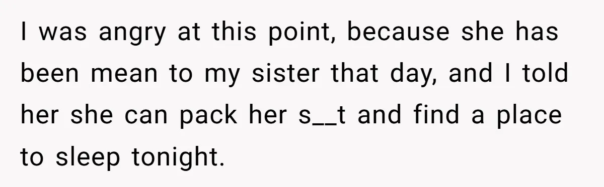 I was angry at this point, because she has been mean to my sister that day, and I told her she can pack her s__t and find a place to...