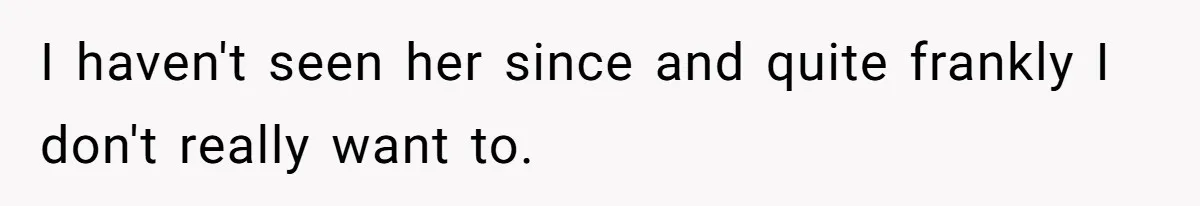 I haven't seen her since and quite frankly I don't really want to.