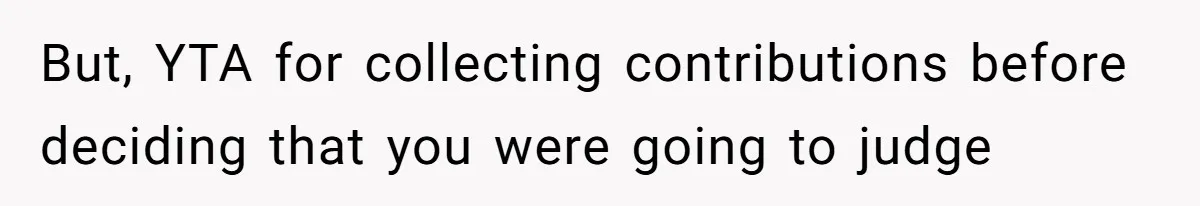 But, YTA for collecting contributions before deciding that you were going to judge
