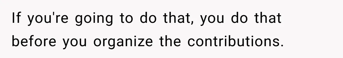 If you're going to do that, you do that before you organize the contributions.