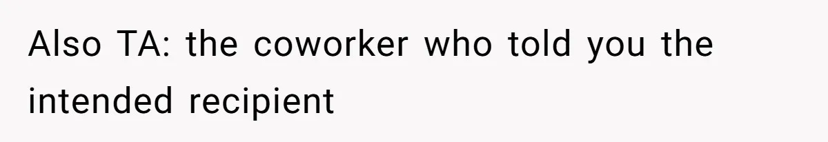 Also TA: the coworker who told you the intended recipient