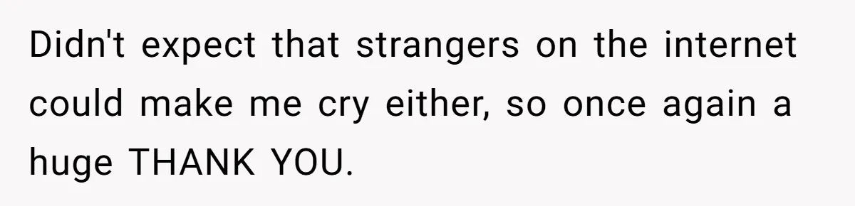 Didn't expect that strangers on the internet could make me cry either, so once again a huge THANK YOU.
